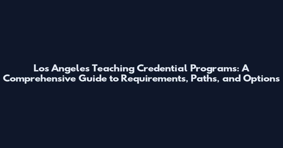 Los Angeles Teaching Credential Programs: A Comprehensive Guide to Requirements, Paths, and Options
