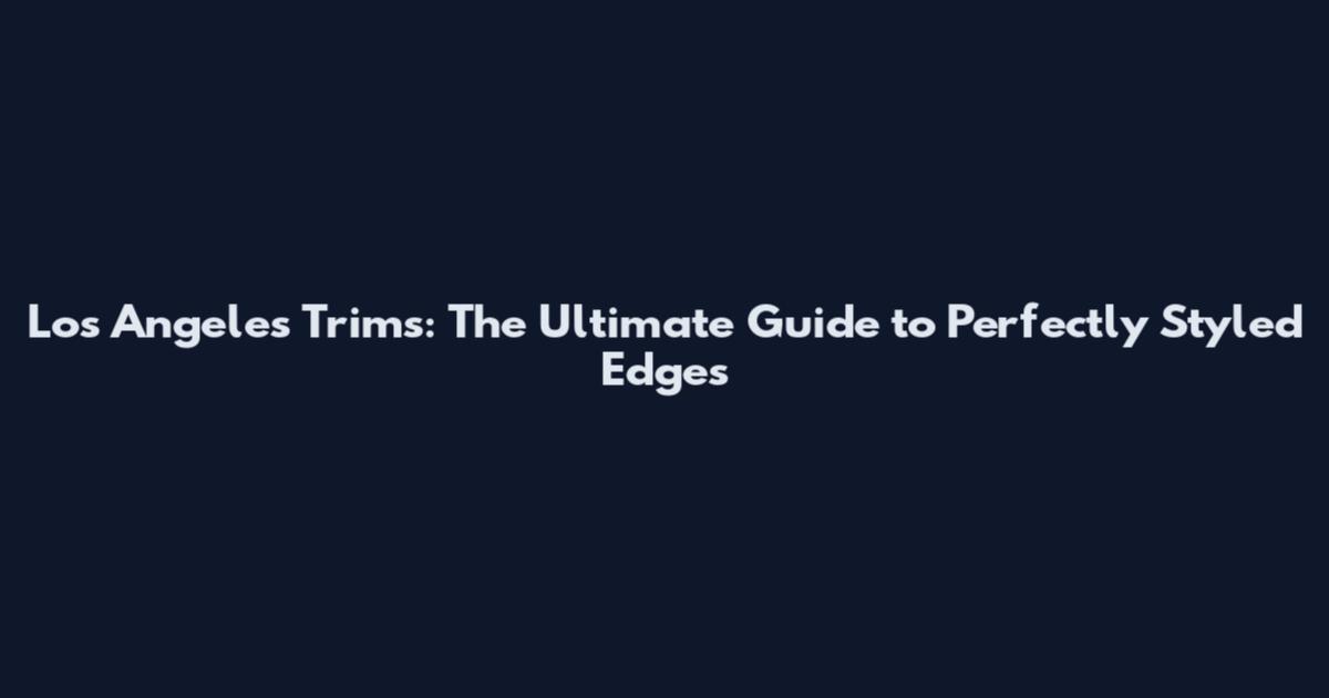Los Angeles Trims: The Ultimate Guide to Perfectly Styled Edges