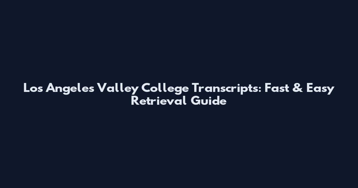 Los Angeles Valley College Transcripts: Fast & Easy Retrieval Guide