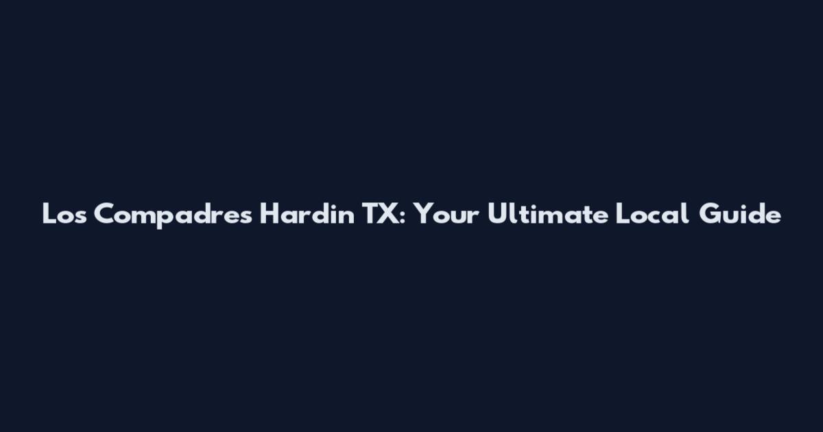 Los Compadres Hardin TX: Your Ultimate Local Guide
