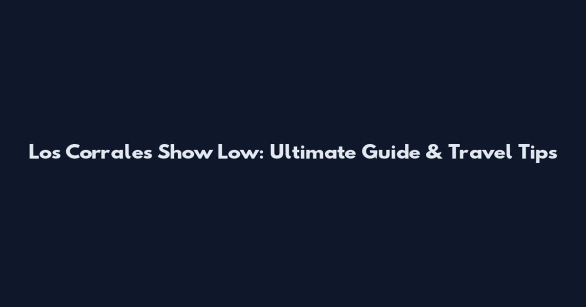 Los Corrales Show Low: Ultimate Guide & Travel Tips
