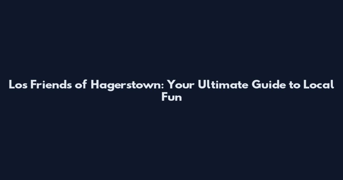 Los Friends of Hagerstown: Your Ultimate Guide to Local Fun