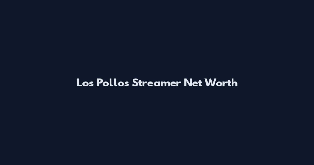 Los Pollos Streamer Net Worth