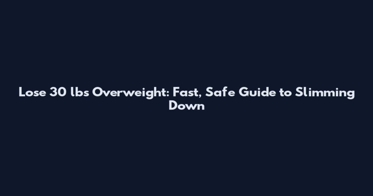 Lose 30 lbs Overweight: Fast, Safe Guide to Slimming Down