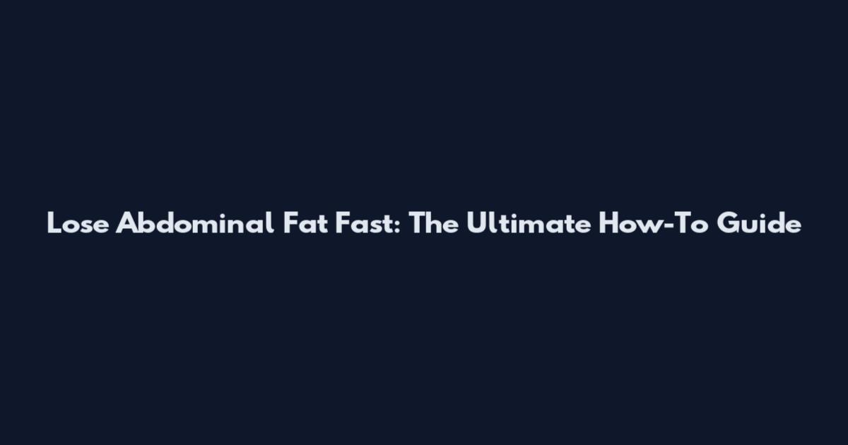 Lose Abdominal Fat Fast: The Ultimate How-To Guide