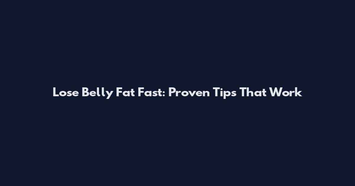Lose Belly Fat Fast: Proven Tips That Work