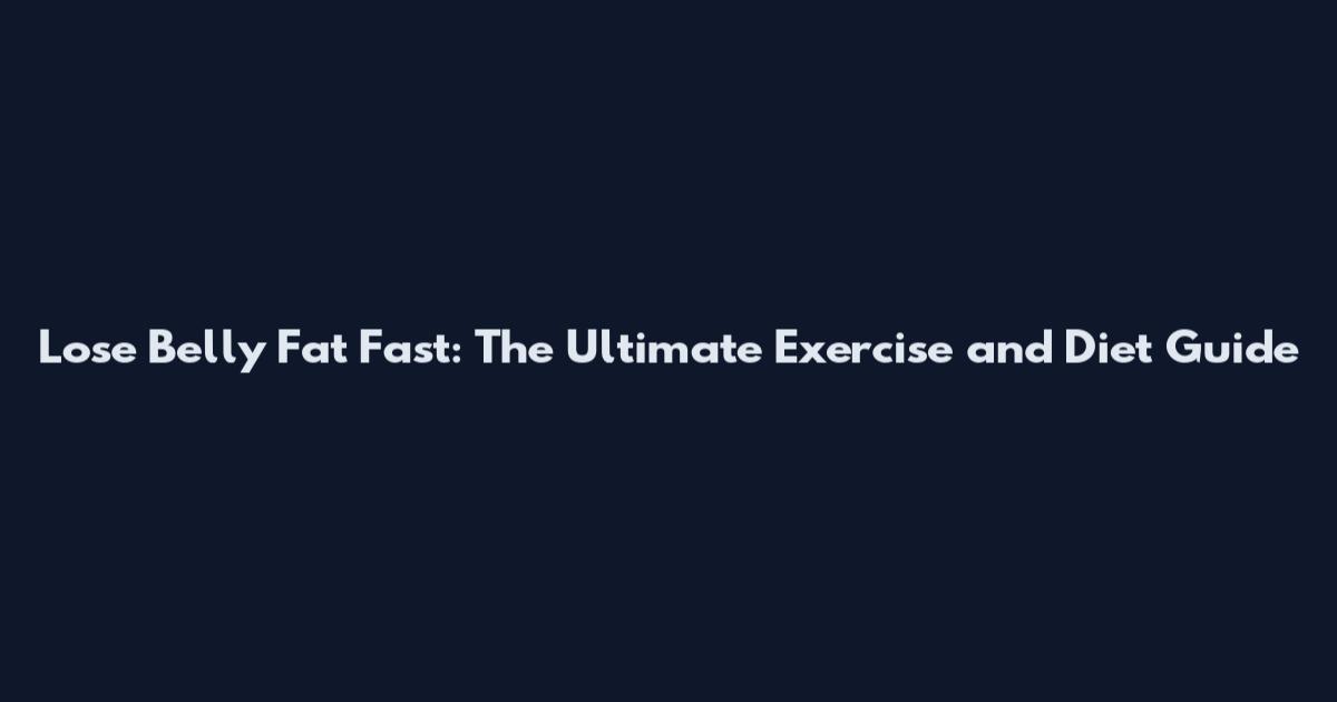 Lose Belly Fat Fast: The Ultimate Exercise and Diet Guide