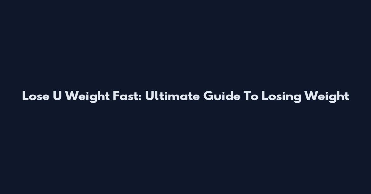 Lose U Weight Fast: Ultimate Guide To Losing Weight