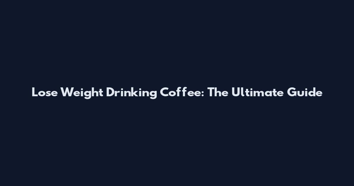 Lose Weight Drinking Coffee: The Ultimate Guide