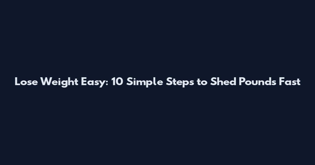 Lose Weight Easy: 10 Simple Steps to Shed Pounds Fast