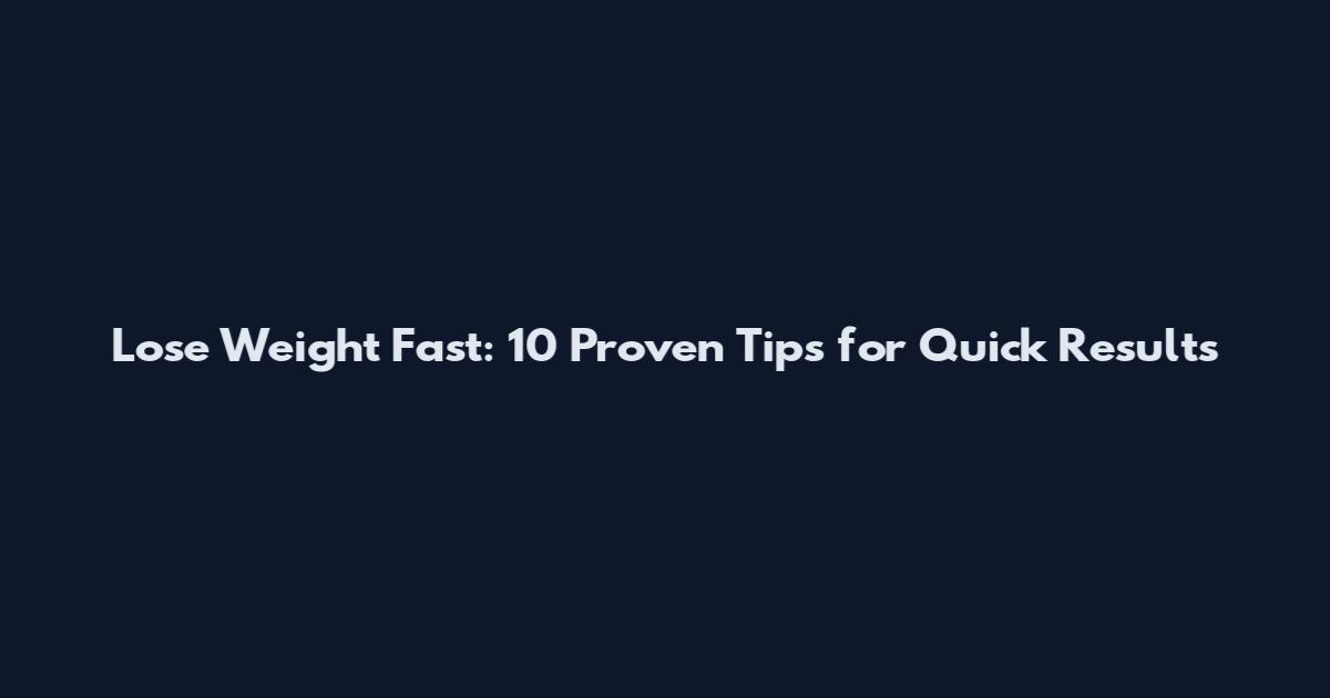 Lose Weight Fast: 10 Proven Tips for Quick Results