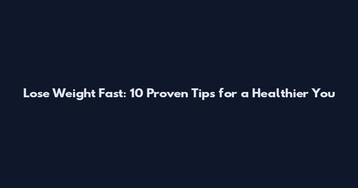 Lose Weight Fast: 10 Proven Tips for a Healthier You