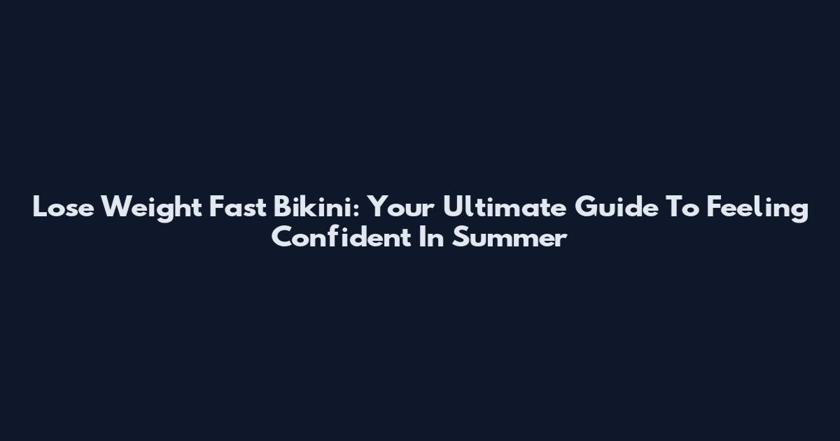 Lose Weight Fast Bikini: Your Ultimate Guide To Feeling Confident In Summer
