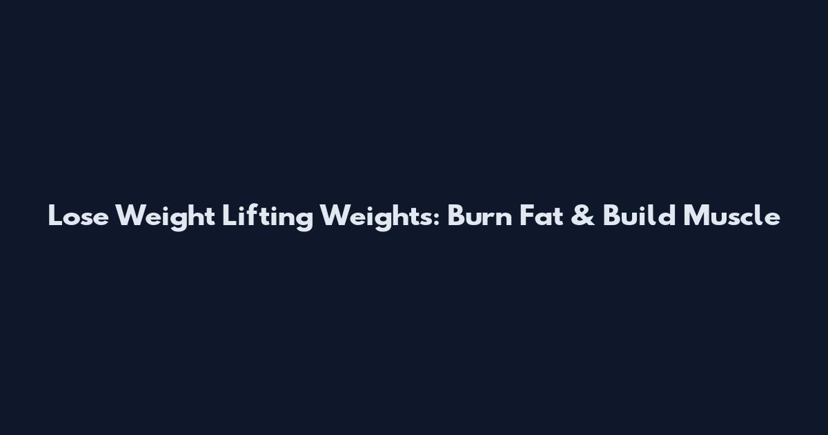 Lose Weight Lifting Weights: Burn Fat & Build Muscle