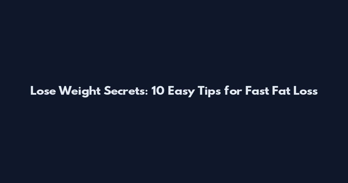 Lose Weight Secrets: 10 Easy Tips for Fast Fat Loss