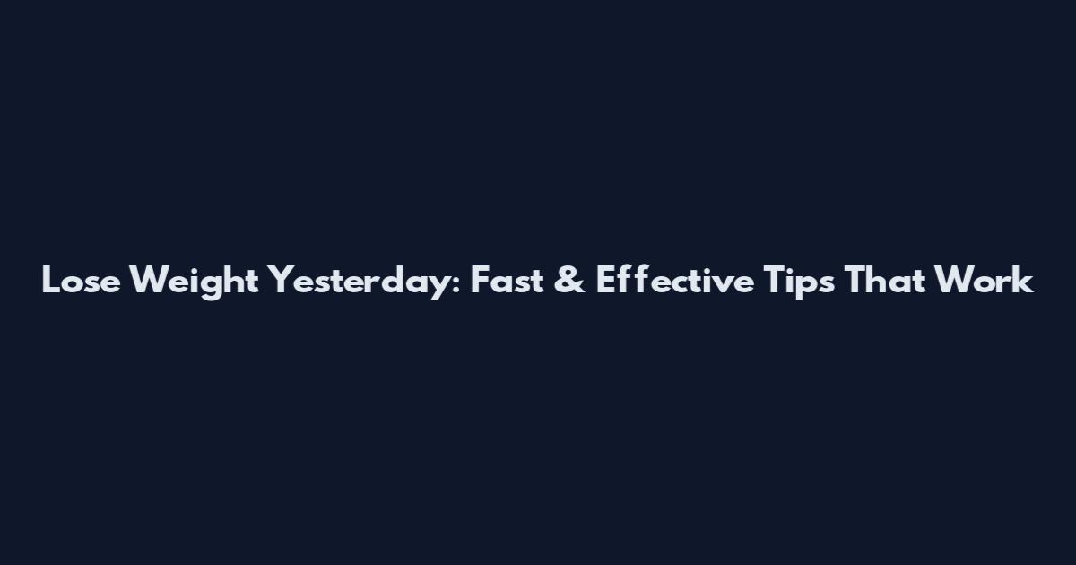 Lose Weight Yesterday: Fast & Effective Tips That Work