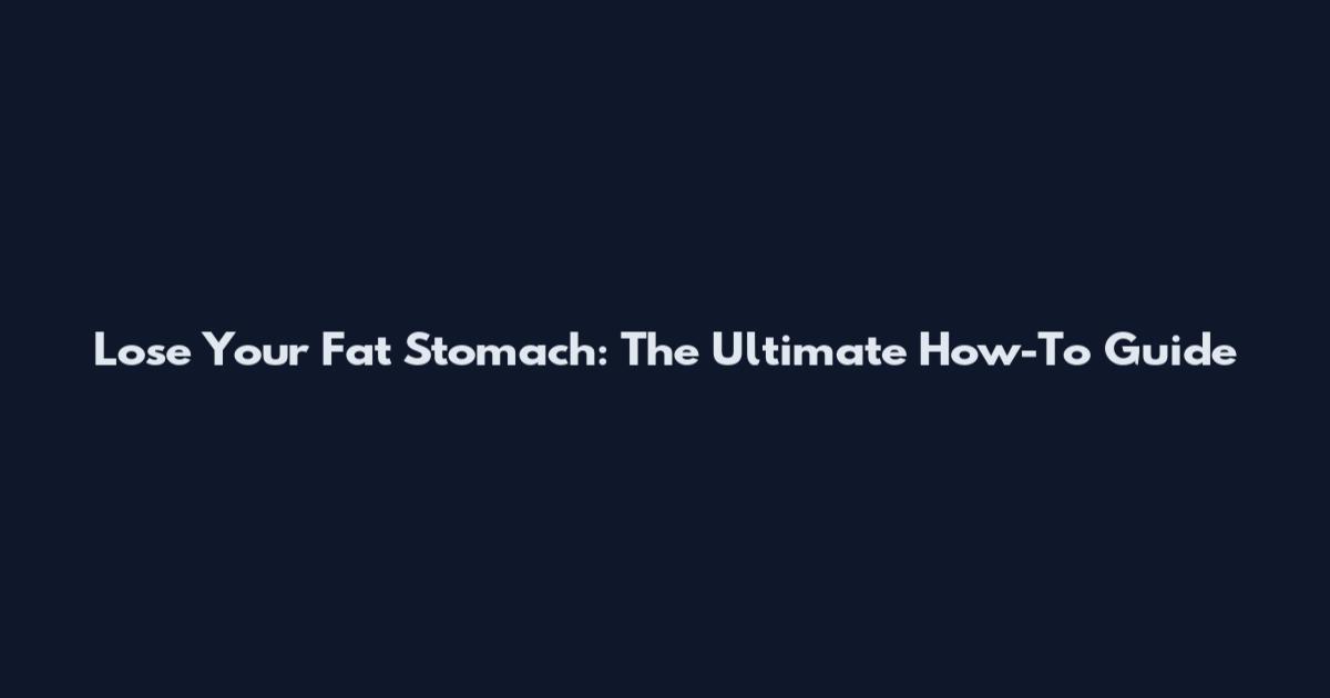 Lose Your Fat Stomach: The Ultimate How-To Guide