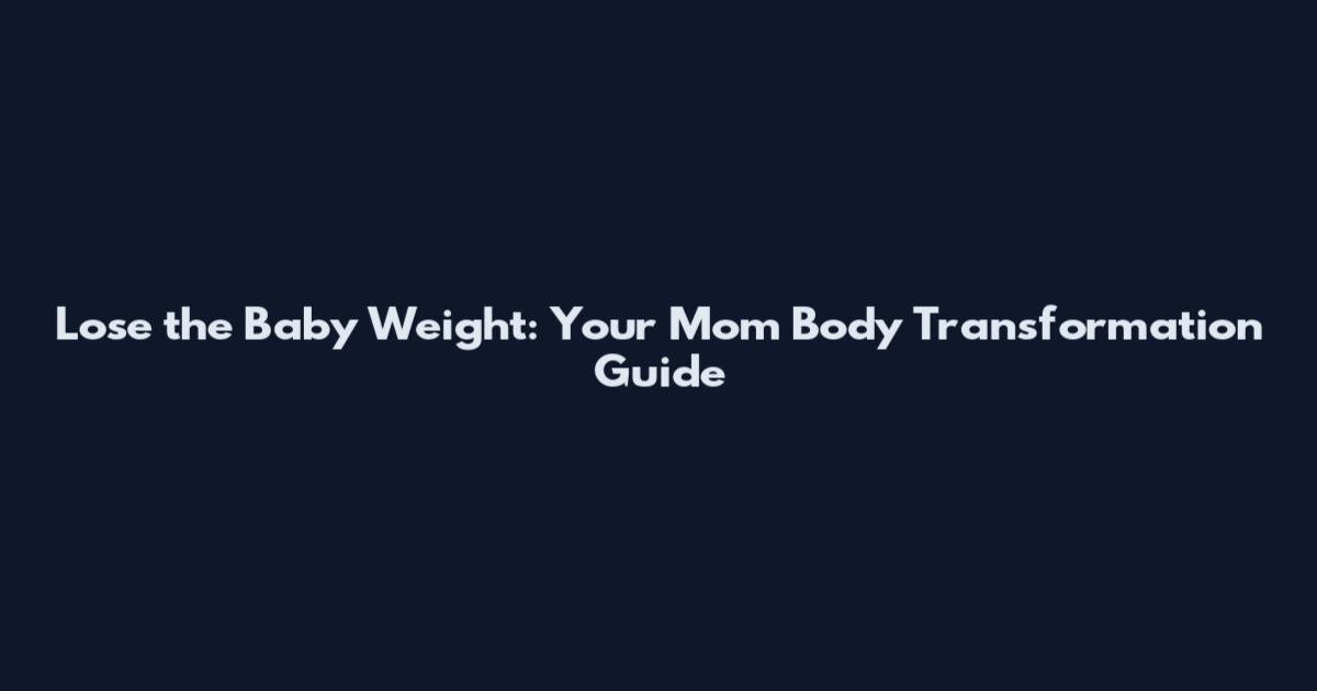 Lose the Baby Weight: Your Mom Body Transformation Guide