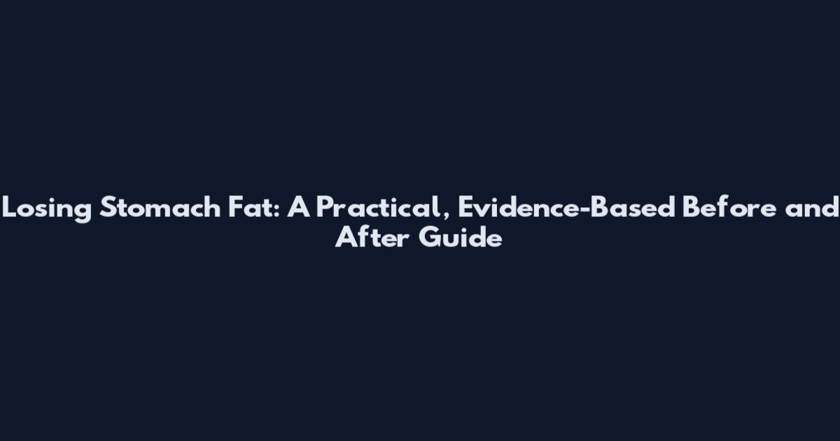 Losing Stomach Fat: A Practical, Evidence-Based Before and After Guide