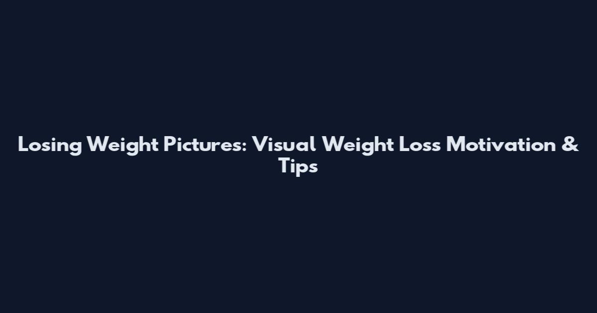 Losing Weight Pictures: Visual Weight Loss Motivation & Tips