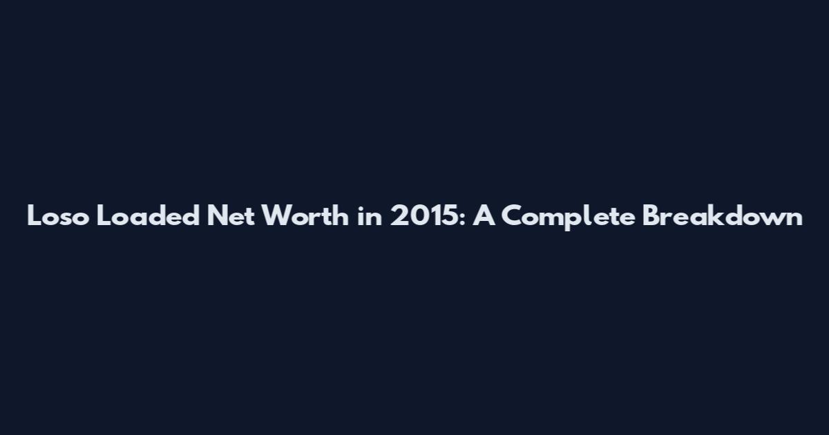 Loso Loaded Net Worth in 2015: A Complete Breakdown