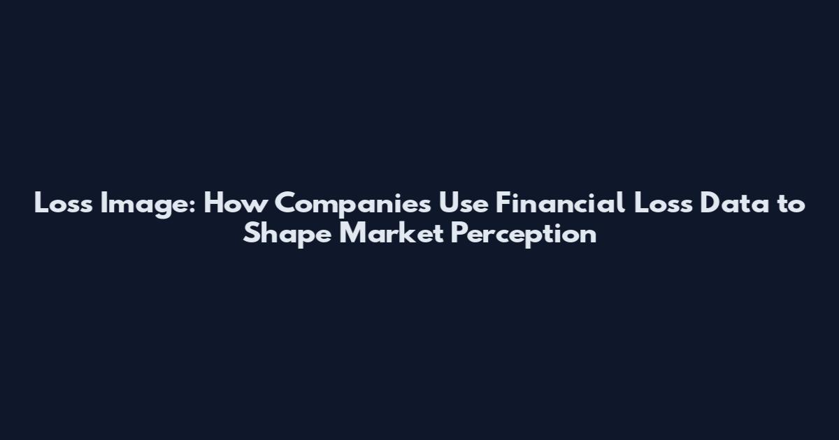 Loss Image: How Companies Use Financial Loss Data to Shape Market Perception