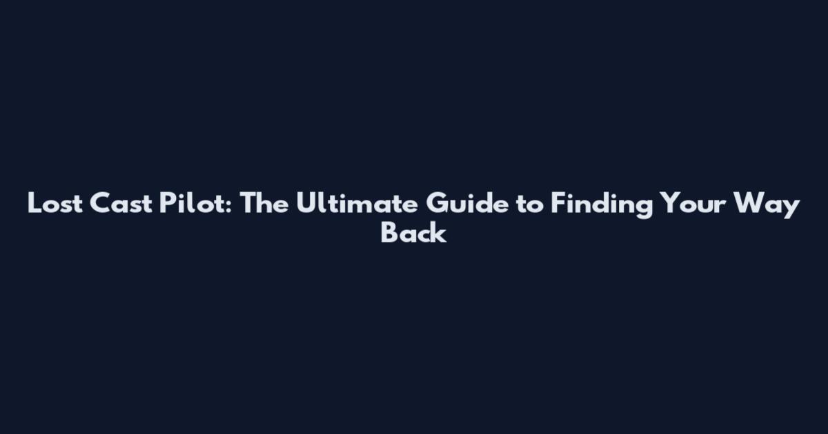 Lost Cast Pilot: The Ultimate Guide to Finding Your Way Back