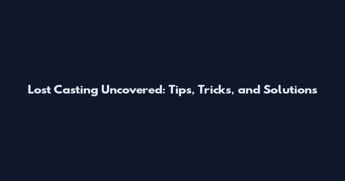 Lost Casting Uncovered: Tips, Tricks, and Solutions