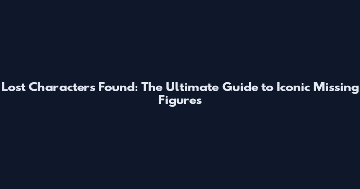Lost Characters Found: The Ultimate Guide to Iconic Missing Figures