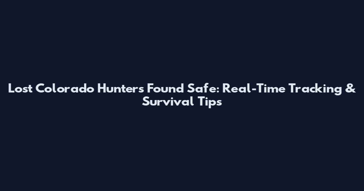 Lost Colorado Hunters Found Safe: Real-Time Tracking & Survival Tips