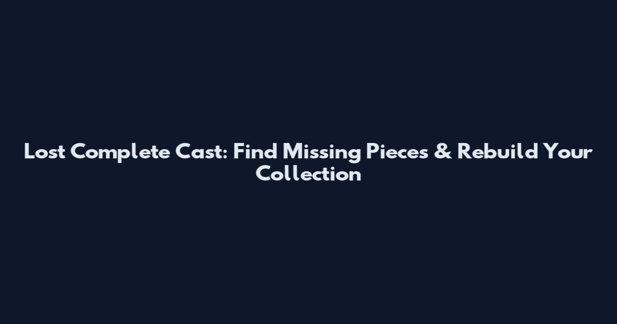 Lost Complete Cast: Find Missing Pieces & Rebuild Your Collection