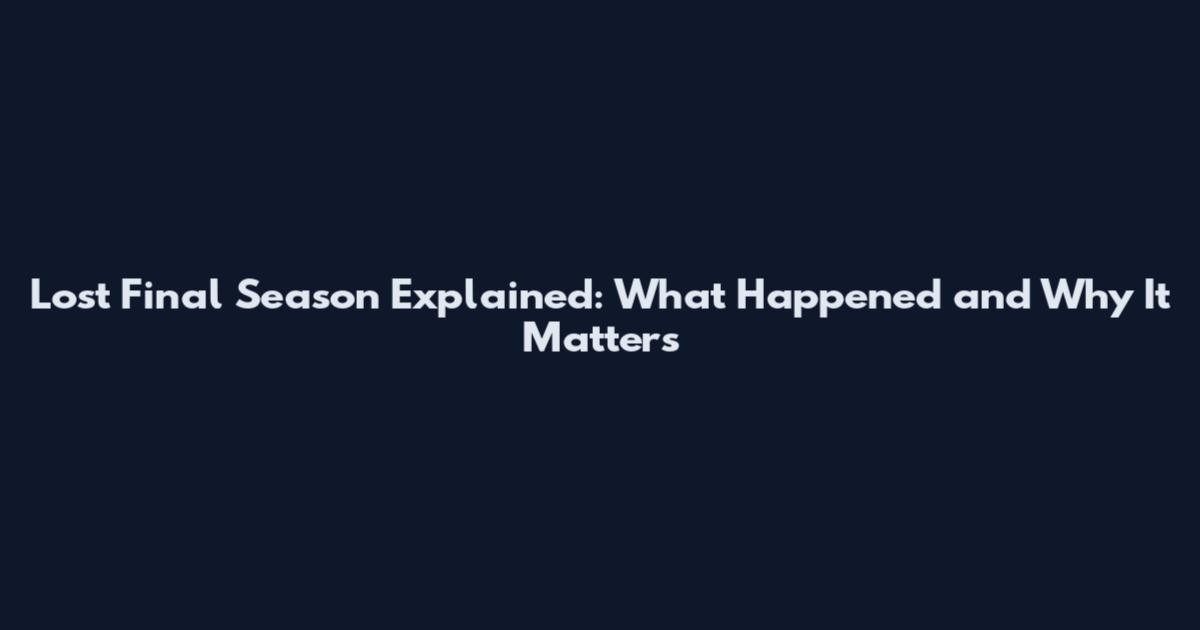 Lost Final Season Explained: What Happened and Why It Matters