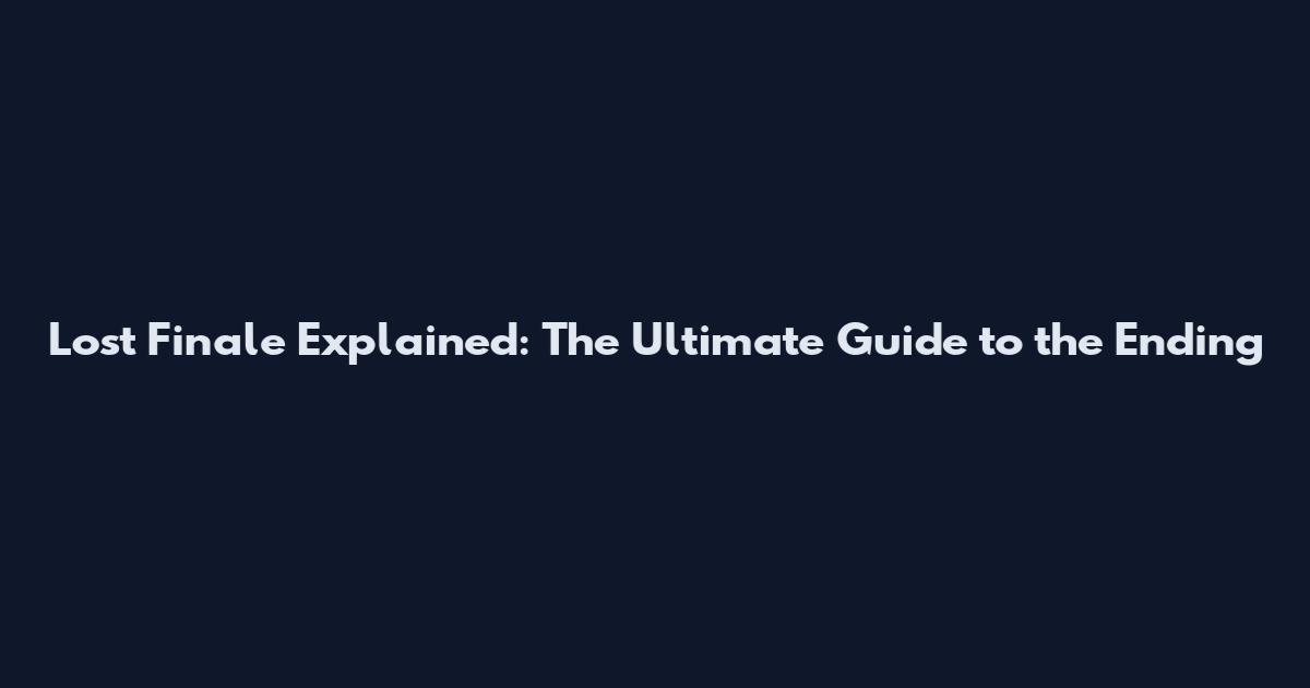 Lost Finale Explained: The Ultimate Guide to the Ending