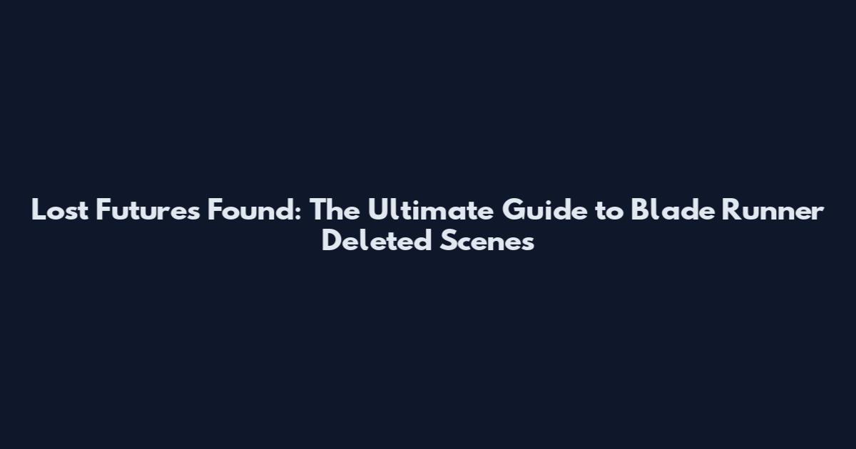Lost Futures Found: The Ultimate Guide to Blade Runner Deleted Scenes