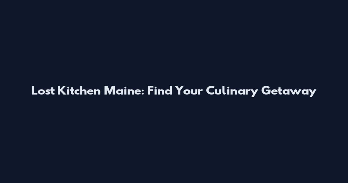Lost Kitchen Maine: Find Your Culinary Getaway