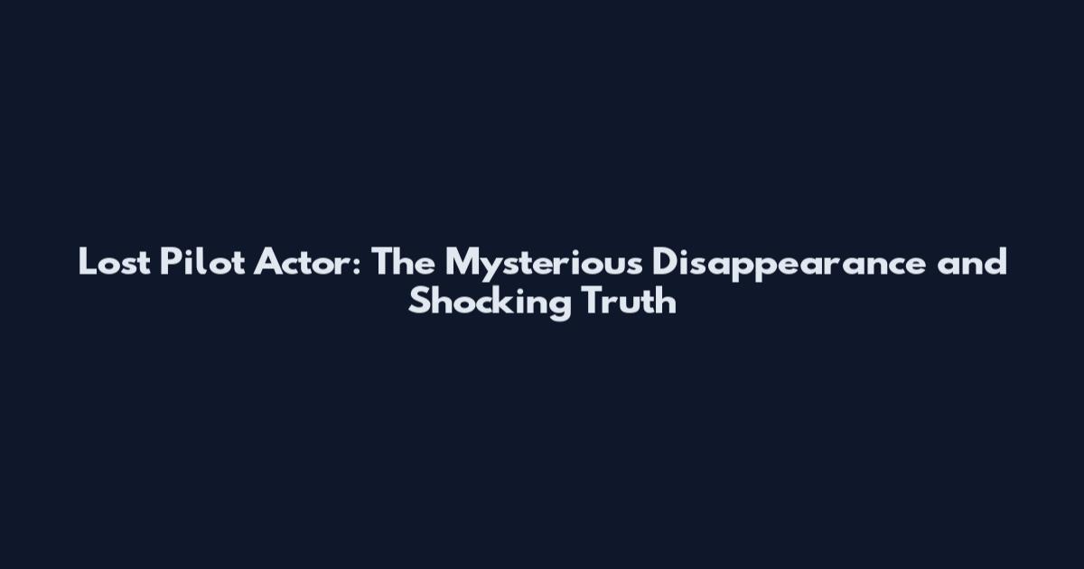 Lost Pilot Actor: The Mysterious Disappearance and Shocking Truth
