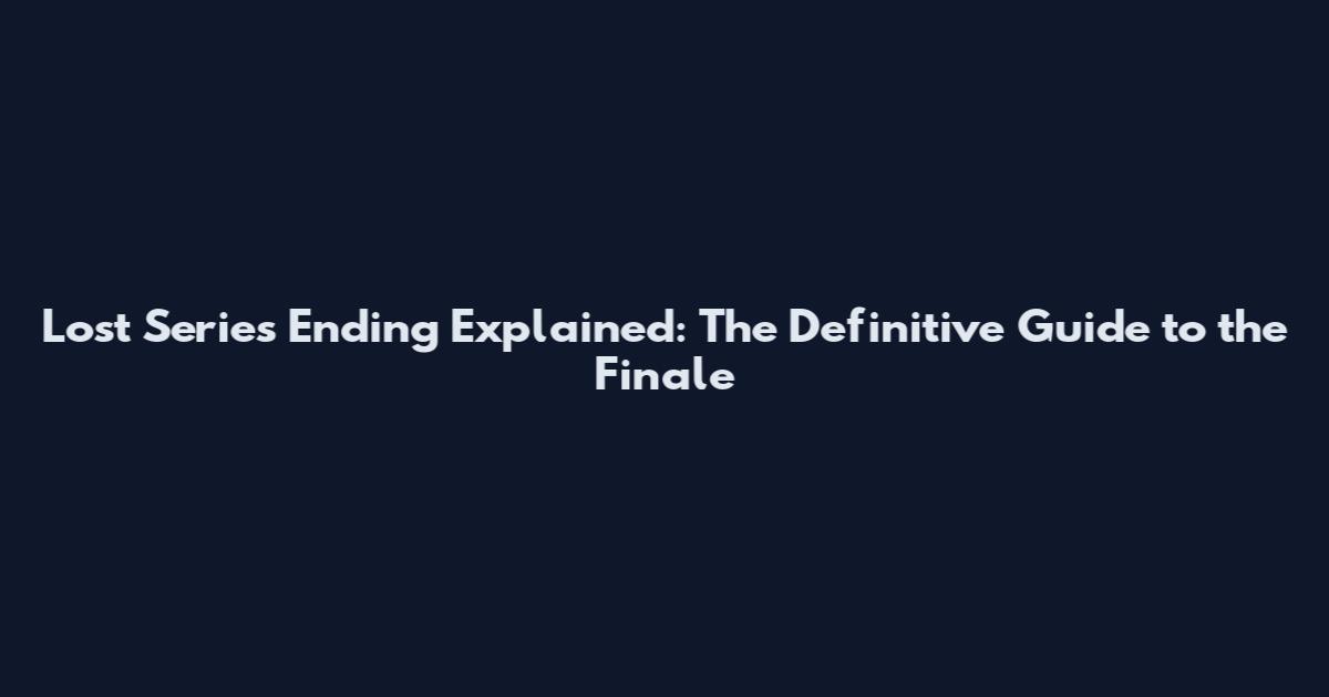 Lost Series Ending Explained: The Definitive Guide to the Finale