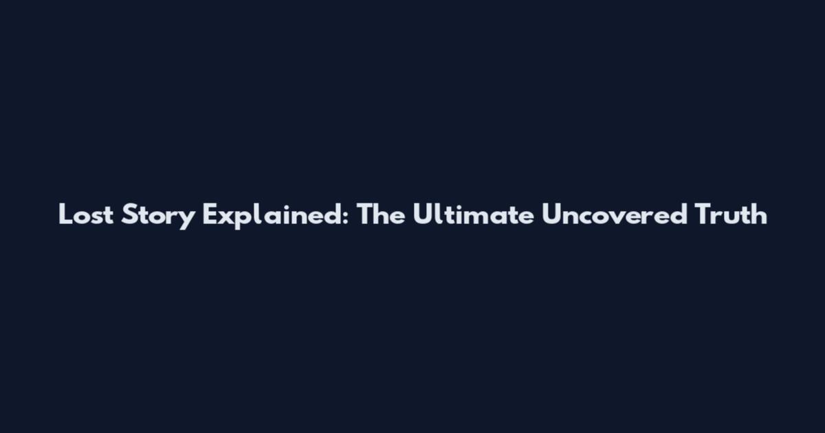 Lost Story Explained: The Ultimate Uncovered Truth