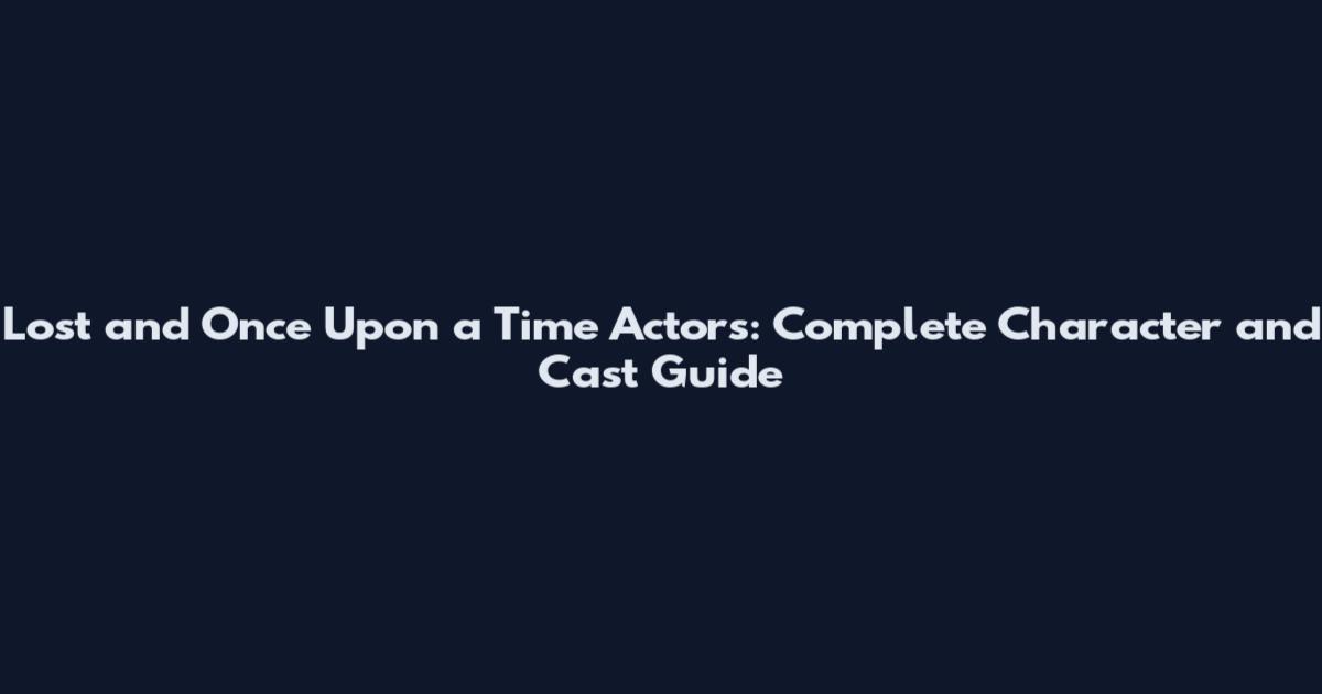 Lost and Once Upon a Time Actors: Complete Character and Cast Guide
