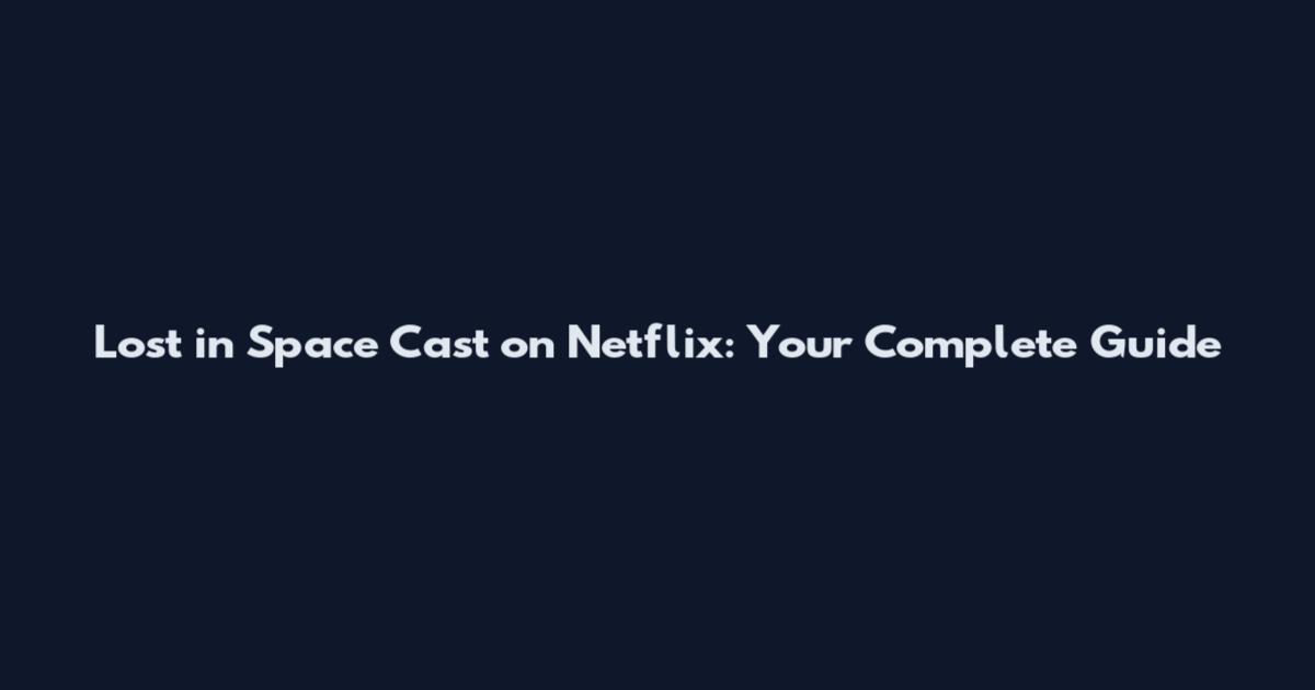 Lost in Space Cast on Netflix: Your Complete Guide