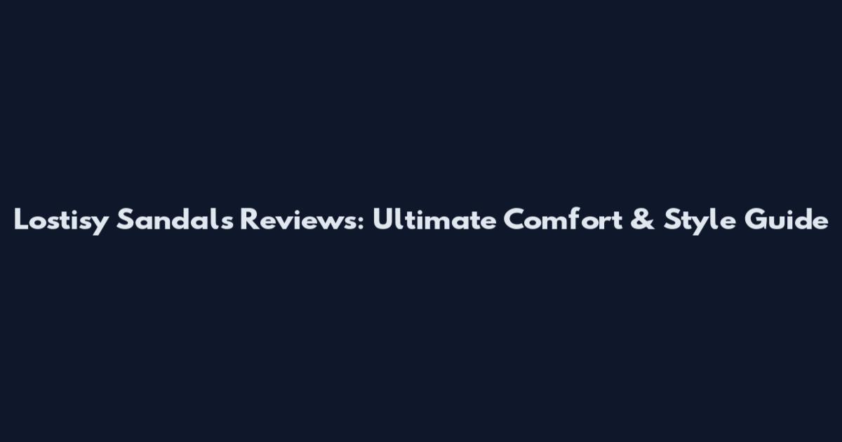 Lostisy Sandals Reviews: Ultimate Comfort & Style Guide