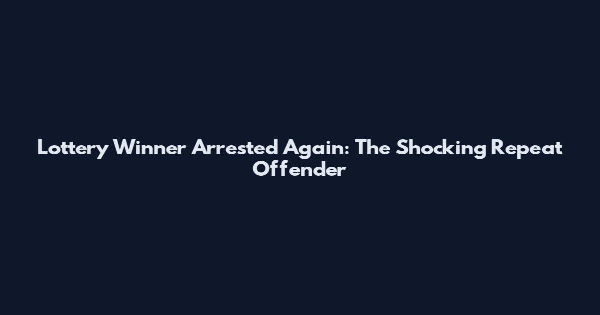 Lottery Winner Arrested Again: The Shocking Repeat Offender