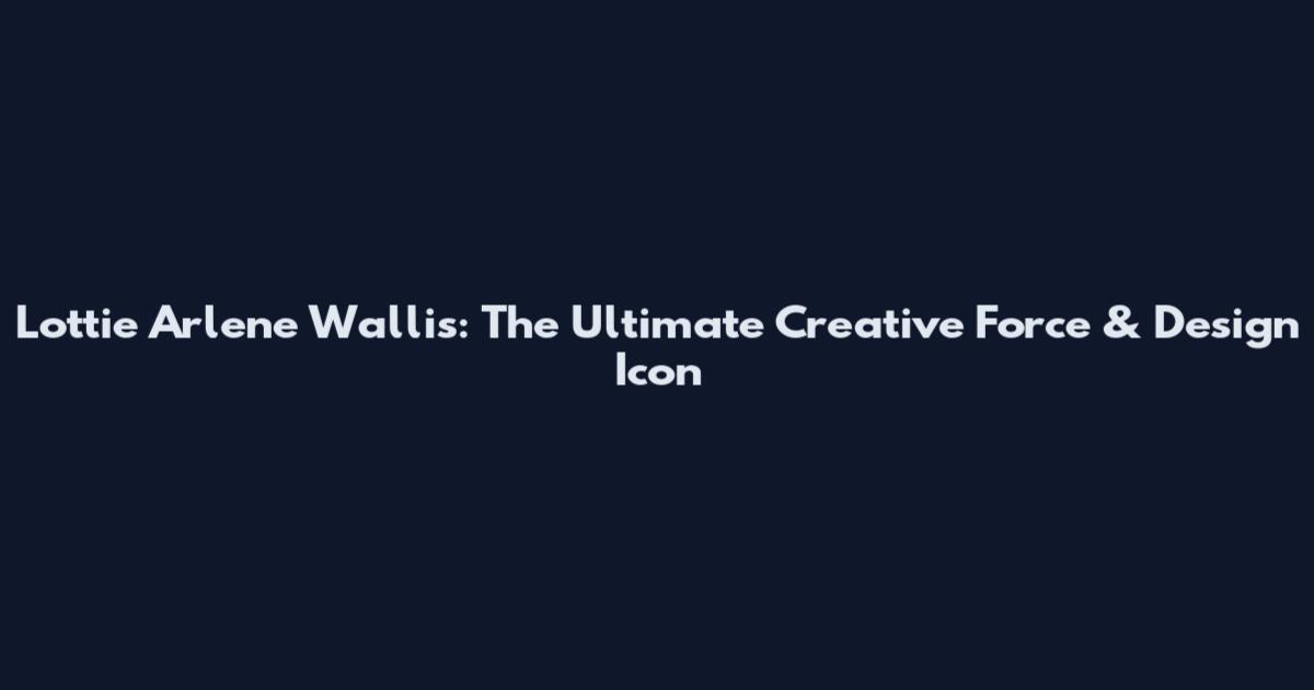 Lottie Arlene Wallis: The Ultimate Creative Force & Design Icon