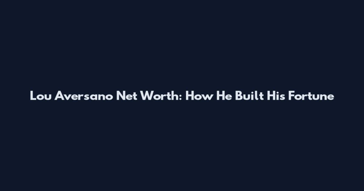 Lou Aversano Net Worth: How He Built His Fortune
