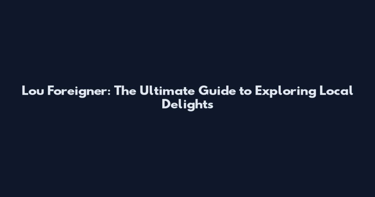 Lou Foreigner: The Ultimate Guide to Exploring Local Delights
