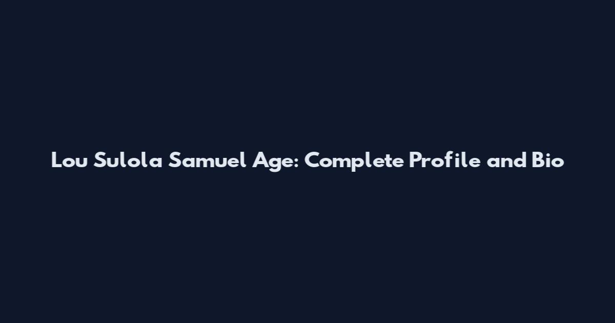 Lou Sulola Samuel Age: Complete Profile and Bio