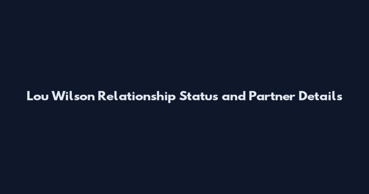 Lou Wilson Relationship Status and Partner Details