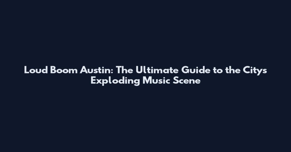 Loud Boom Austin: The Ultimate Guide to the City's Exploding Music Scene