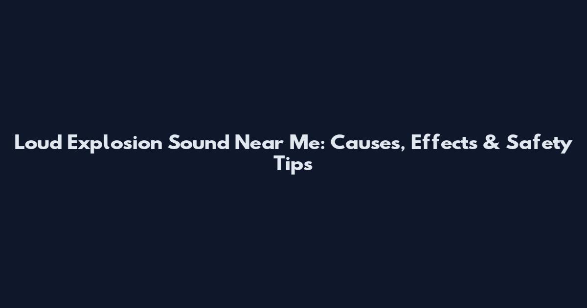 Loud Explosion Sound Near Me: Causes, Effects & Safety Tips