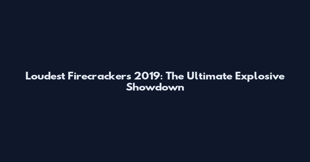 Loudest Firecrackers 2019: The Ultimate Explosive Showdown